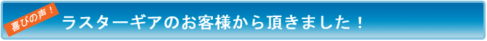 喜びの声!ラスターギアのお客様から頂きました